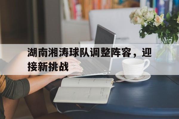 开云体育APP下载-湖南湘涛球队调整阵容，迎接新挑战