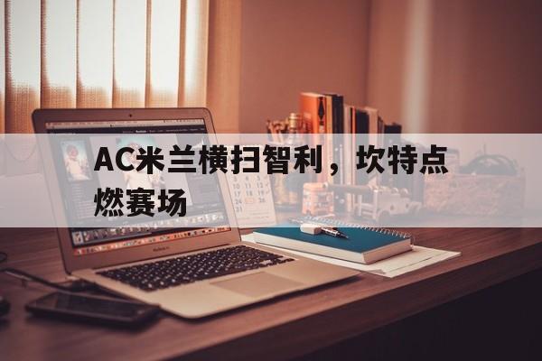 开云体育APP下载-AC米兰横扫智利,坎特点燃赛场
